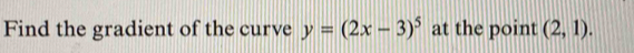 Find the gradient of the curve y=(2x-3)^5 at the point (2,1).