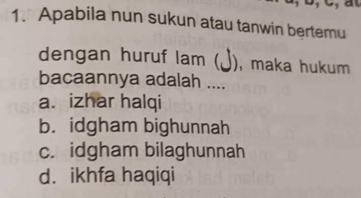 Apabila nun sukun atau tanwin bertemu
dengan huruf lam ( ), maka hukum
bacaannya adalah ....
a. izhar halqi
b. idgham bighunnah
c. idgham bilaghunnah
d. ikhfa haqiqi