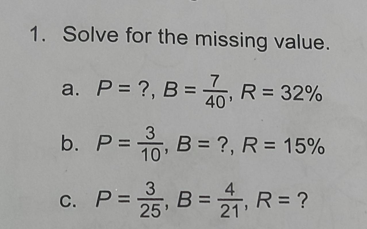 Solve for the missing value. 
a. P= ?, B= 7/40 , R=32%
b. P= 3/10 , B=?, R=15%
C. P= 3/25 , B= 4/21 , R= ?