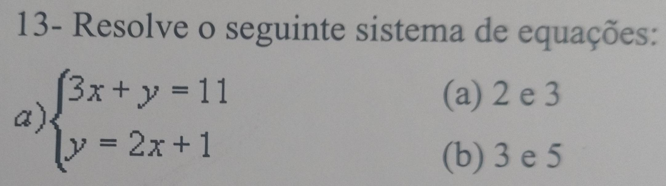 13- Resolve o seguinte sistema de equações:
a) beginarrayl 3x+y=11 y=2x+1endarray.
(a) 2 e 3
(b) 3 e 5