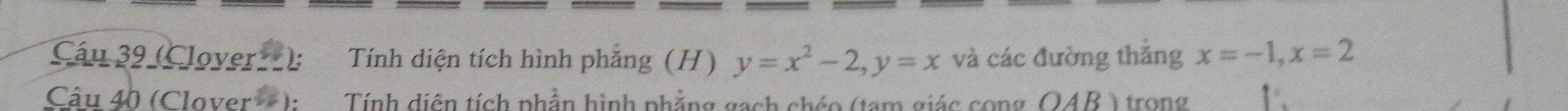 (Clover): Tính diện tích hình phẳng (H) y=x^2-2, y=x và các đường thẳng x=-1, x=2
Câu 40 (Clover-): Tính diện tích phần hình phẳng gạch chéo (tam giác cong OAB ) trong 1.