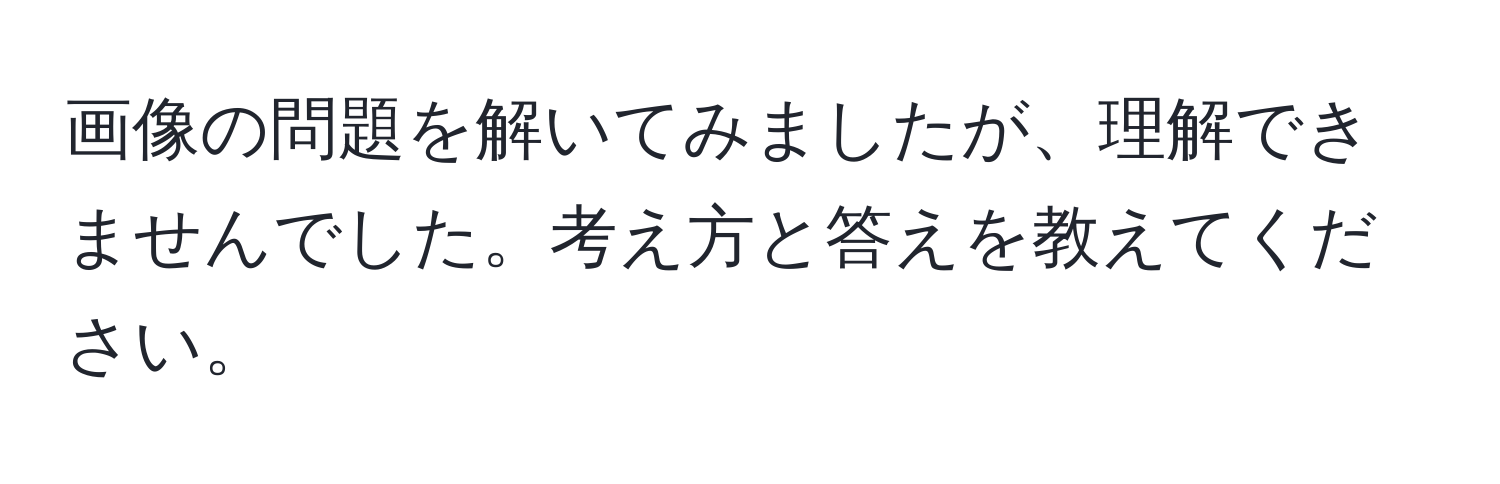 画像の問題を解いてみましたが、理解できませんでした。考え方と答えを教えてください。