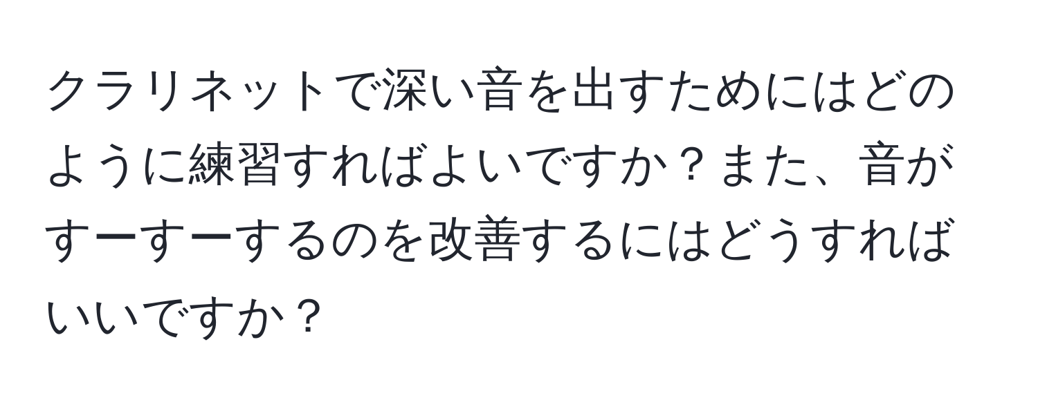 クラリネットで深い音を出すためにはどのように練習すればよいですか？また、音がすーすーするのを改善するにはどうすればいいですか？