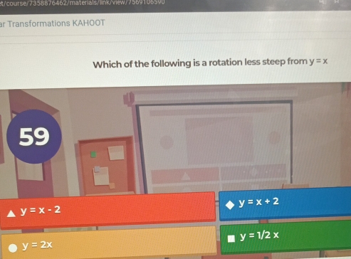 course/7358876462/materials/link/view /7 5t
ar Transformations KAHOOT
Which of the following is a rotation less steep from y=x
59
y=x+2
y=x-2
y=1/2x
y=2x