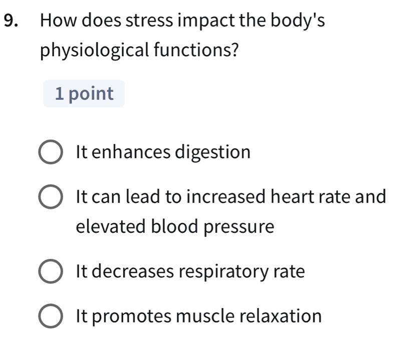 How does stress impact the body's
physiological functions?
1 point
It enhances digestion
It can lead to increased heart rate and
elevated blood pressure
It decreases respiratory rate
It promotes muscle relaxation