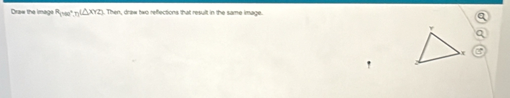 Draw the image R_(160°,T)(△ XYZ) Then, draw two reflections that result in the same image. 
a