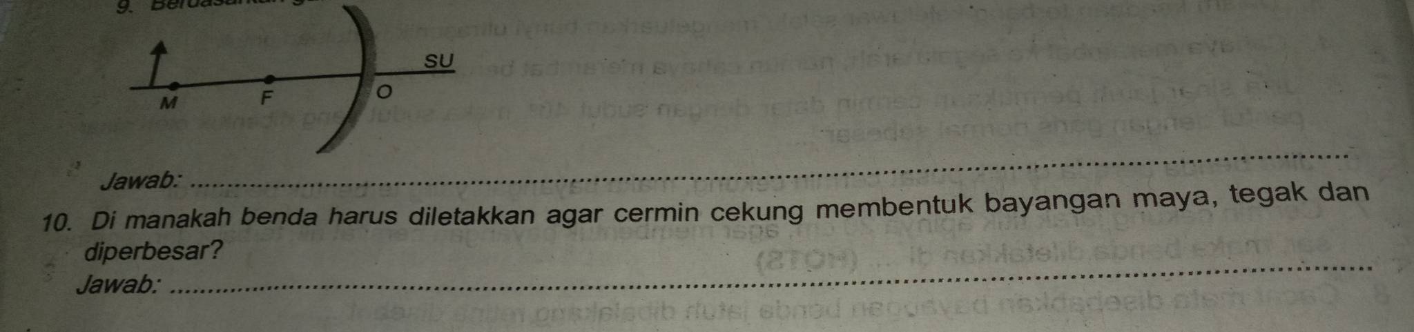 SU
M
F
o 
Jawab: 
_ 
10. Di manakah benda harus diletakkan agar cermin cekung membentuk bayangan maya, tegak dan 
_ 
diperbesar? 
Jawab: