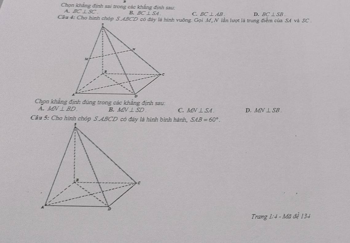 Chọn khẳng định sai trong các khẳng định sau:
A. BC⊥ SC. B. BC⊥ SA C. BC⊥ AB D. BC⊥ SB. 
Câu 4: Cho hình chóp S. ABCD có đáy là hình vuông. Gọi M, N lần lượt là trung điễm của SA và SC.
Chọn khẳng định đúng trong các khẳng định sau:
A. MN⊥ BD. B. MN⊥ SD. C. MN⊥ SA. D. MN⊥ SB.
SAB=60°. 
Trang 1:4 - Mã đề 134