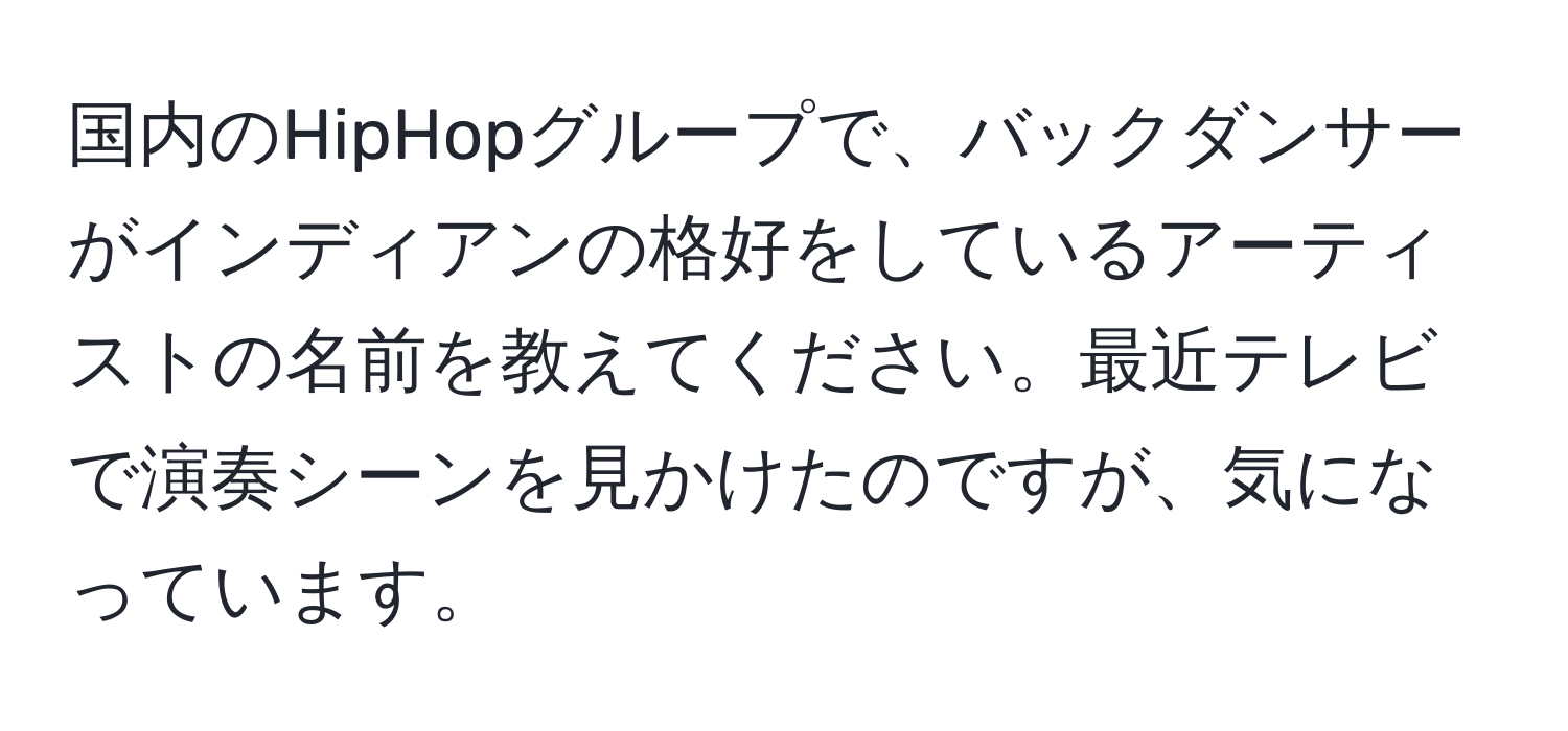 国内のHipHopグループで、バックダンサーがインディアンの格好をしているアーティストの名前を教えてください。最近テレビで演奏シーンを見かけたのですが、気になっています。