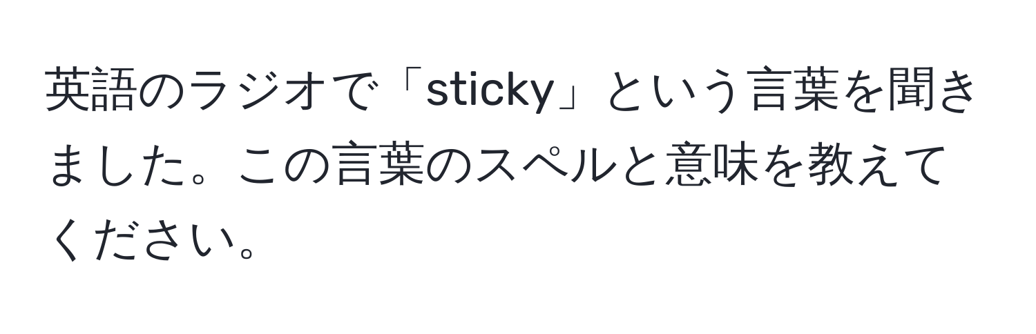 英語のラジオで「sticky」という言葉を聞きました。この言葉のスペルと意味を教えてください。