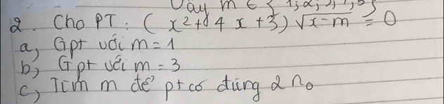 ay m∈  1;2,3,1,5
a Cho PT. (x^2+1 4x+3)sqrt(x-m)=0
a, Gpt uǒi m=1
b) Gpt vén m=3
c) Tih m de prco ding 2Omega _0