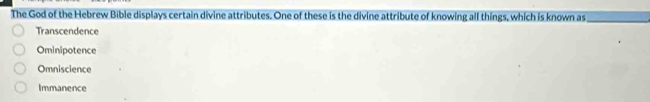 The God of the Hebrew Bible displays certain divine attributes. One of these is the divine attribute of knowing all things, which is known as_
Transcendence
Ominipotence
Omniscience
Immanence