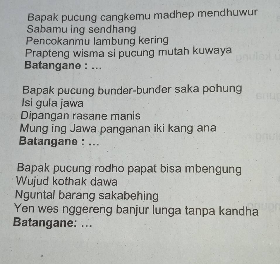 Bapak pucung cangkemu madhep mendhuwur 
Sabamu ing sendhang 
Pencokanmu lambung kering 
Prapteng wisma si pucung mutah kuwaya 
Batangane : ... 
Bapak pucung bunder-bunder saka pohung 
Isi gula jawa 
Dipangan rasane manis 
Mung ing Jawa panganan iki kang ana 
Batangane : ... 
Bapak pucung rodho papat bisa mbengung 
Wujud kothak dawa 
Nguntal barang sakabehing 
Yen wes nggereng banjur lunga tanpa kandha 
Batangane: ...