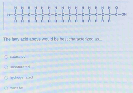 The fatty acid above would be best characterized as...
saturated
unsaturated
hydrogenated
trans fat