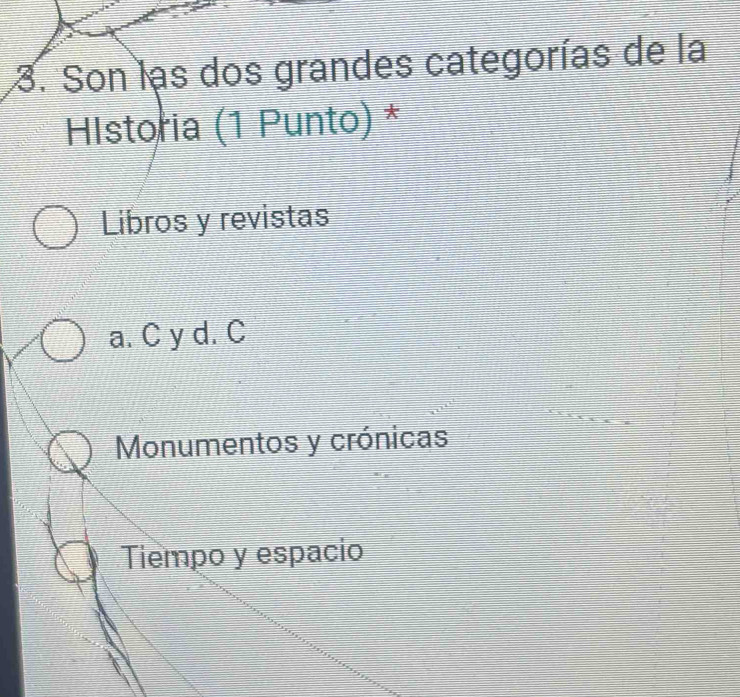 Son las dos grandes categorías de la
HIstoria (1 Punto) *
Libros y revistas
a. C y d. C
Monumentos y crónicas
Tiempo y espacio