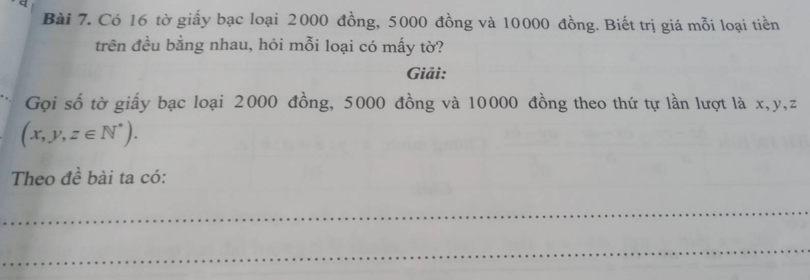 Có 16 tờ giấy bạc loại 2000 đồng, 5000 đồng và 10000 đồng. Biết trị giá mỗi loại tiền 
trên đều bằng nhau, hỏi mỗi loại có mấy tờ? 
Giải: 
Gọi số tờ giấy bạc loại 2000 đồng, 5000 đồng và 10000 đồng theo thứ tự lần lượt là x, y, z
(x,y,z∈ N^*). 
Theo đề bài ta có: 
_ 
_