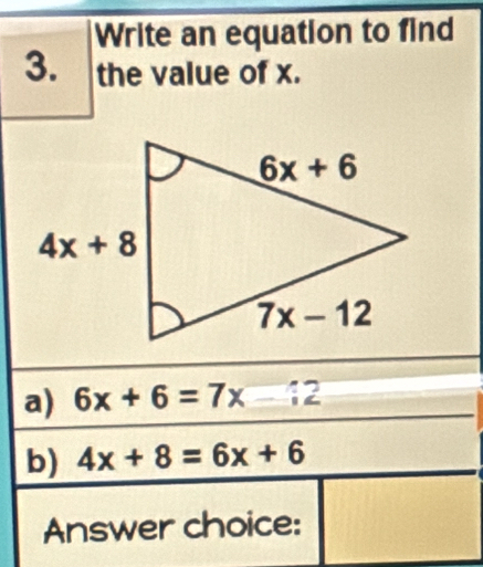 Write an equation to find
3. the value of x.
a) 6x+6=7x :2
b) 4x+8=6x+6
Answer choice: