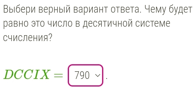 Выιбери верный вариант ответа. Чему будет 
равно это число в десятичной системе 
счисления?
DCCIX= 790.