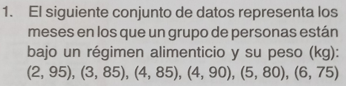 El siguiente conjunto de datos representa los 
meses en los que un grupo de personas están 
bajo un régimen alimenticio y su peso (kg):
(2,95), (3,85), (4,85), (4,90), (5,80), (6,75)