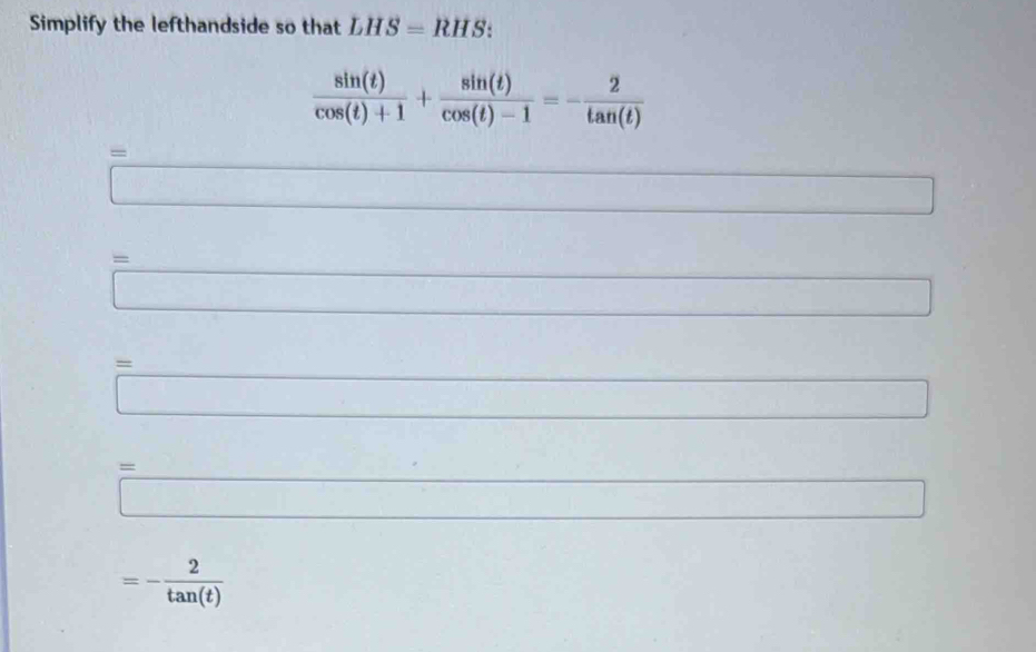 Simplify the lefthandside so that LHS=RHS :
 sin (t)/cos (t)+1 + sin (t)/cos (t)-1 =- 2/tan (t) 
= 
overline  
frac ^circ  
□ 
_  
= □ x_1E_2-_3E_3^((circ) □) 
□  
= = r= ()/() ()_^-)(() _  
□ ∴ ∠ C_nalpha  () □ 
(-1
(-3,4)
=□ □ 
=- 2/tan (t) 