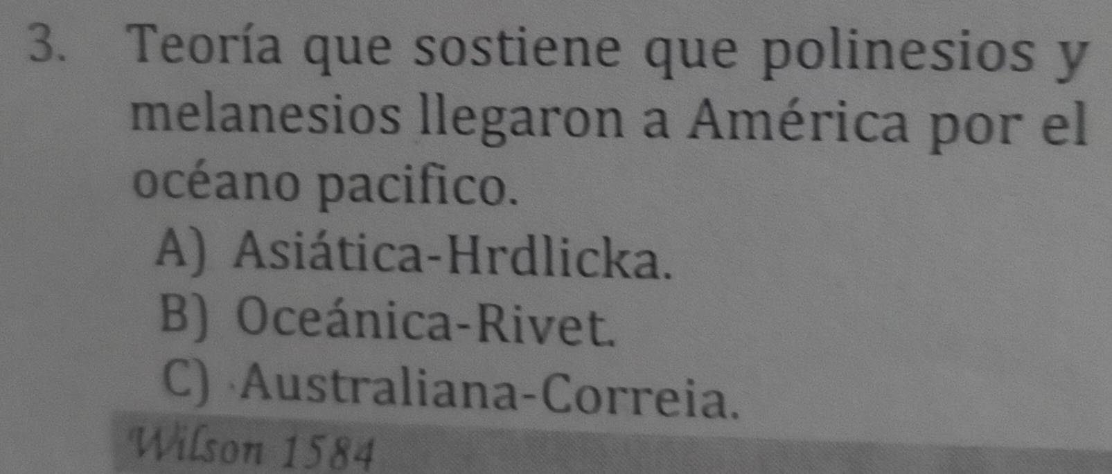 Teoría que sostiene que polinesios y
melanesios llegaron a América por el
océano pacifico.
A) Asiática-Hrdlicka.
B) Oceánica-Rivet.
C) Australiana-Correia.
Wilson 1584