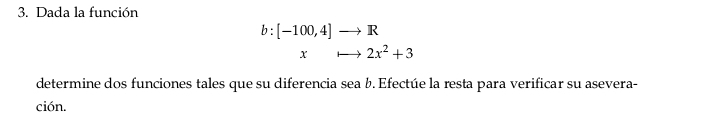 Dada la función
b:[-100,4]to R
X +- to 2x^2+3
determine dos funciones tales que su diferencia sea b. Efectúe la resta para verificar su asevera- 
ción.