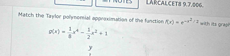 LARCALCET8 9.7.006.
Match the Taylor polynomial approximation of the function f(x)=e^(-x^2)/2 with its graph
g(x)= 1/8 x^4- 1/2 x^2+1
y