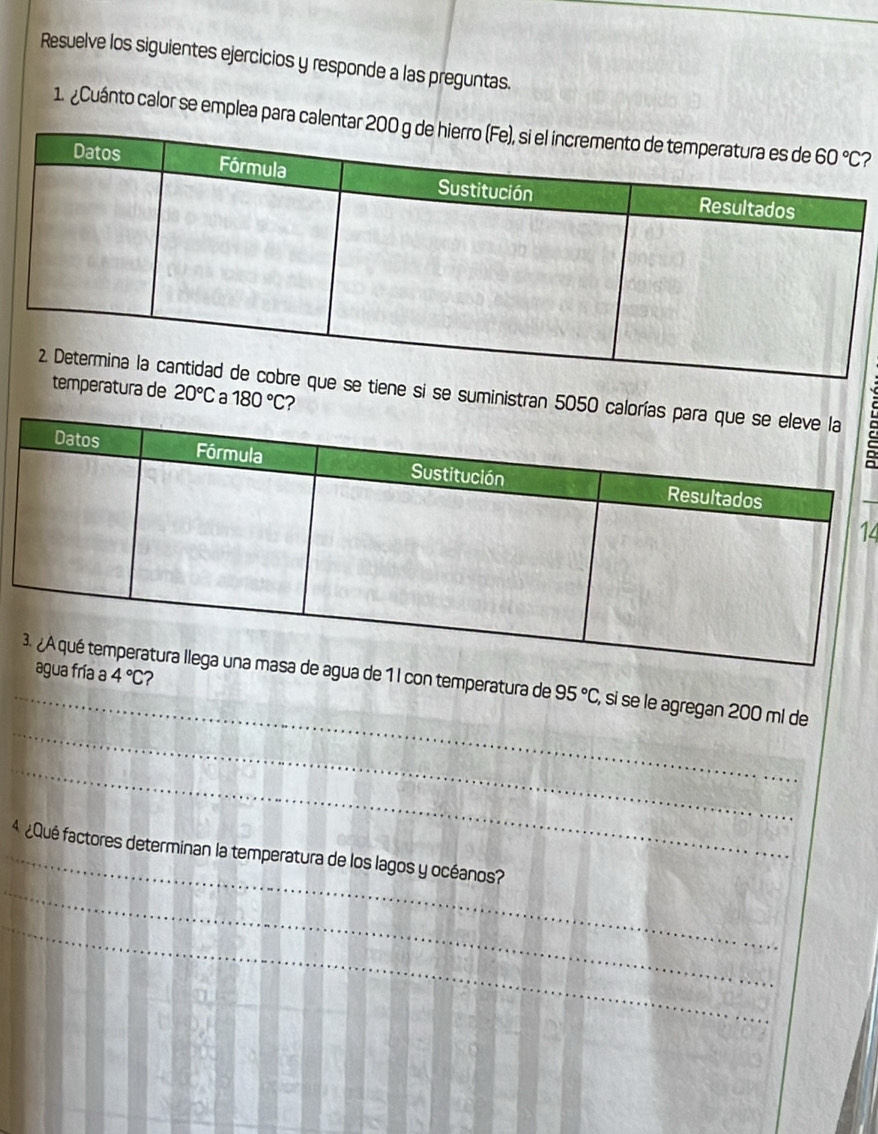 Resuelve los siguientes ejercicios y responde a las preguntas.
1. ¿Cuánto calor se emplea para calen2
tiene si se suministran 5050
ratura de 20°C a 180°C ?
4
a de 1 l con temperatura de ría a 4°C 2
_
_ 95°C, , si se le agregan 200 ml de
_
_
_
¿Qué factores determinan la temperatura de los lagos y océanos?
_