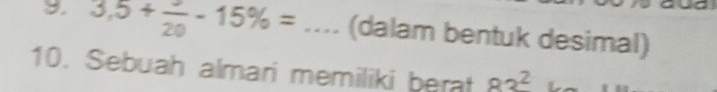 3,5+frac 20-15% = ---- (dalam bentuk desimal) 
10. Sebuah almari memiliki berat 83^2