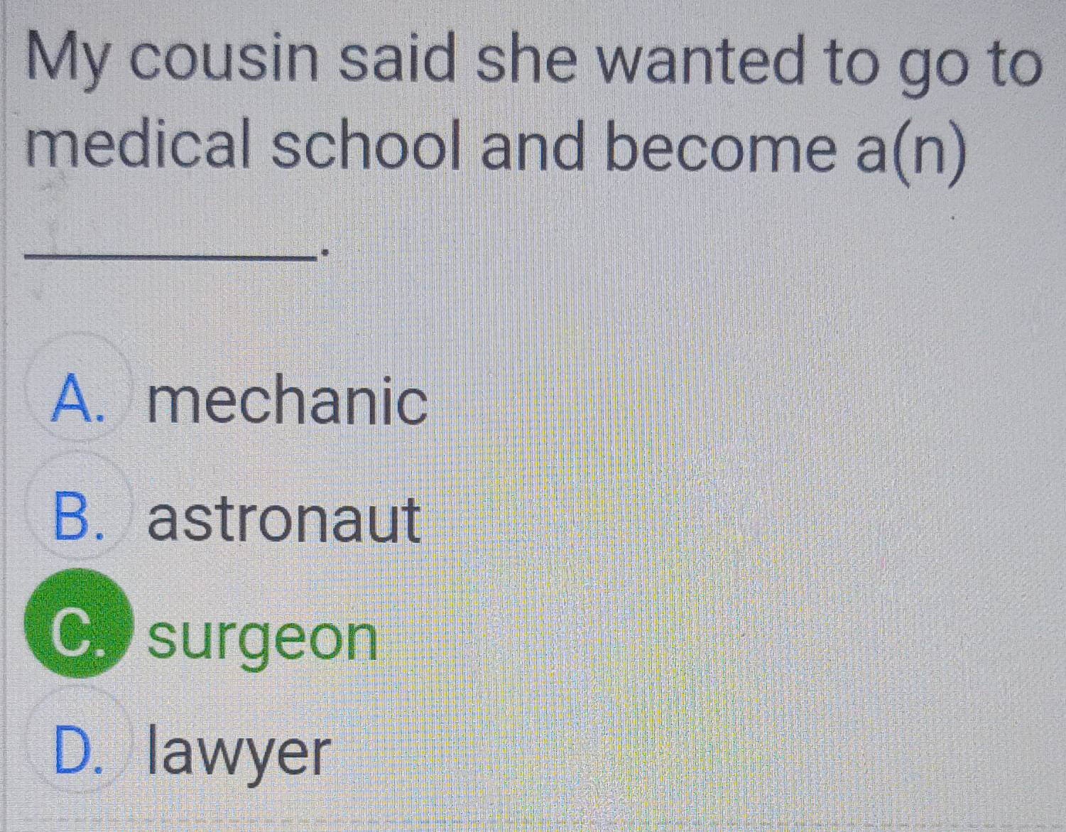 My cousin said she wanted to go to
medical school and become a(n)
_.
A. mechanic
B. astronaut
Cy surgeon
D. lawyer