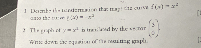 Describe the transformation that maps the curve f(x)=x^2
onto the curve g(x)=-x^2. 
1 
2 The graph of y=x^2 is translated by the vector beginpmatrix 3 0endpmatrix · endarray
Write down the equation of the resulting graph.