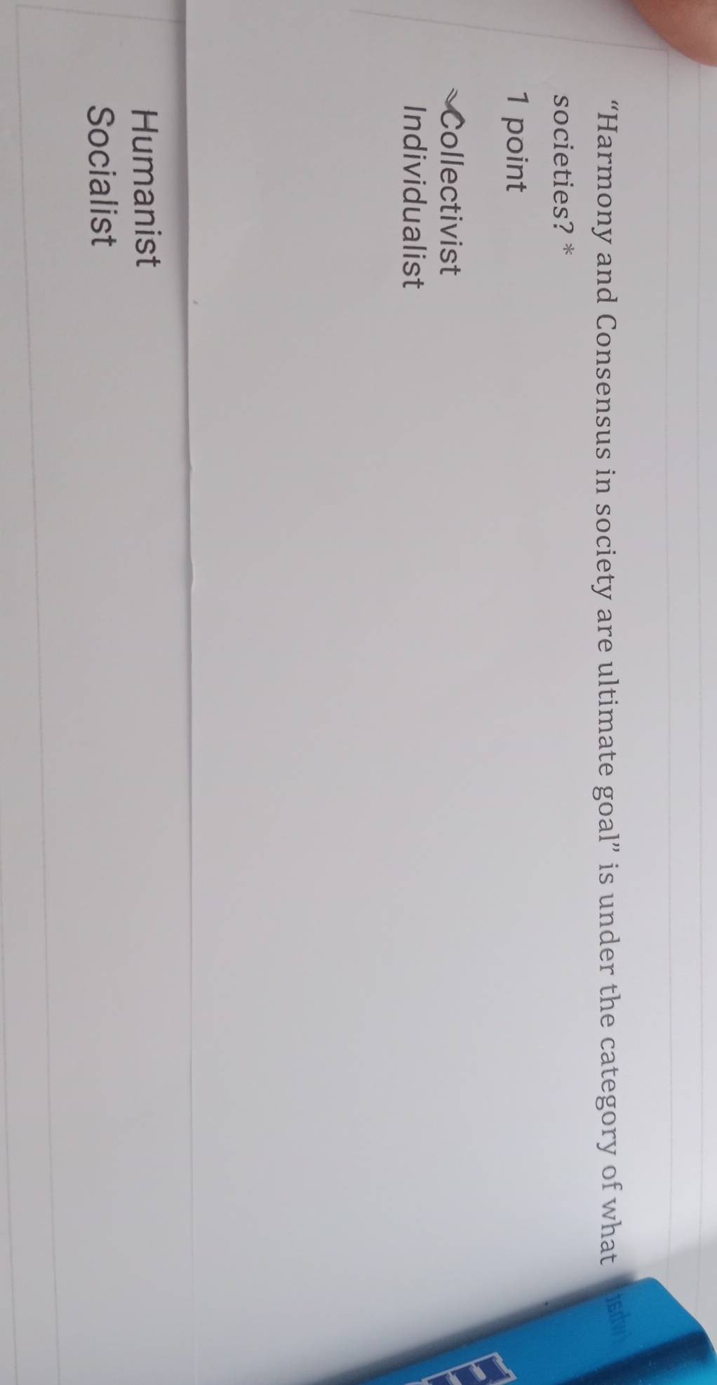 “Harmony and Consensus in society are ultimate goal” is under the category of what isdw
societies? *
1 point
Collectivist
Individualist
Humanist
Socialist