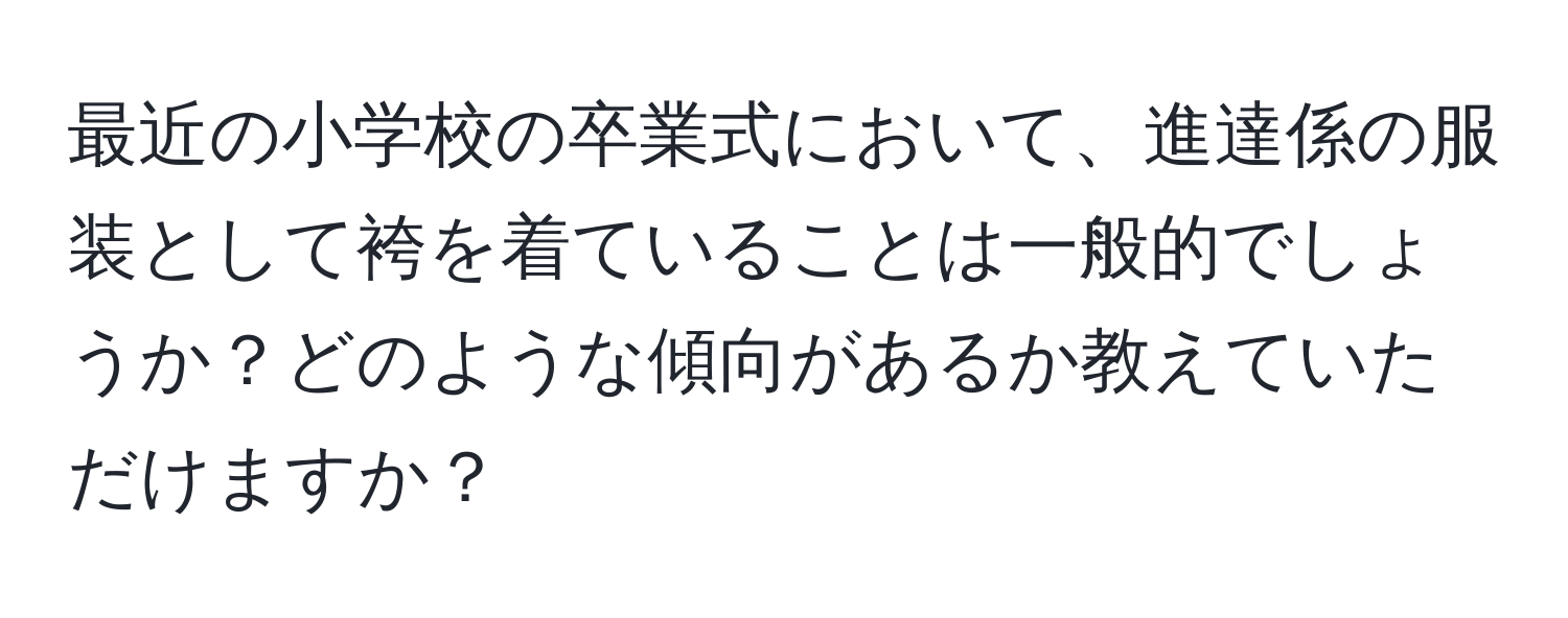 最近の小学校の卒業式において、進達係の服装として袴を着ていることは一般的でしょうか？どのような傾向があるか教えていただけますか？