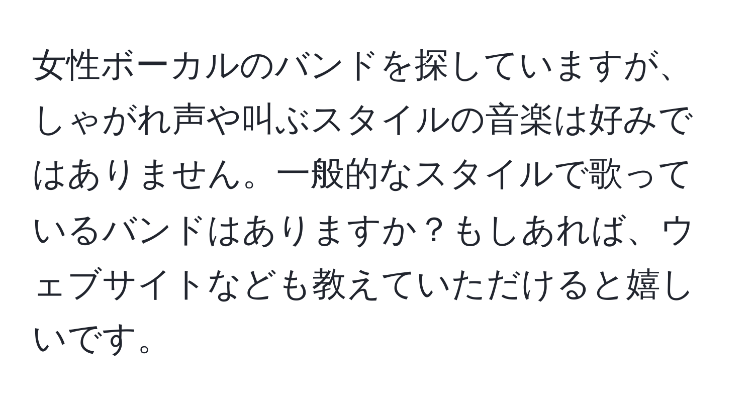 女性ボーカルのバンドを探していますが、しゃがれ声や叫ぶスタイルの音楽は好みではありません。一般的なスタイルで歌っているバンドはありますか？もしあれば、ウェブサイトなども教えていただけると嬉しいです。