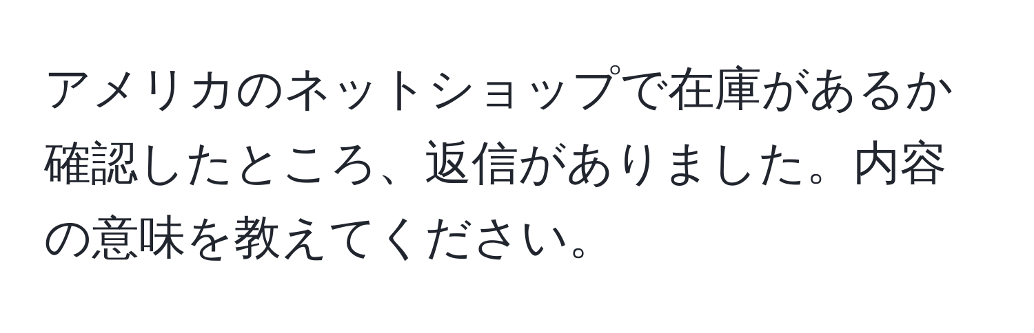 アメリカのネットショップで在庫があるか確認したところ、返信がありました。内容の意味を教えてください。