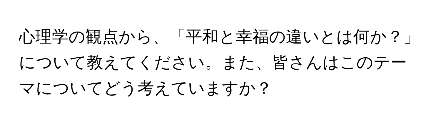 心理学の観点から、「平和と幸福の違いとは何か？」について教えてください。また、皆さんはこのテーマについてどう考えていますか？