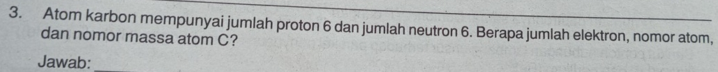 Atom karbon mempunyai jumlah proton 6 dan jumlah neutron 6. Berapa jumlah elektron, nomor atom, 
dan nomor massa atom C? 
Jawab: