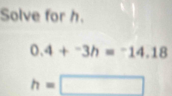 Solve for h.
0.4+-3h=-14.18
h=□