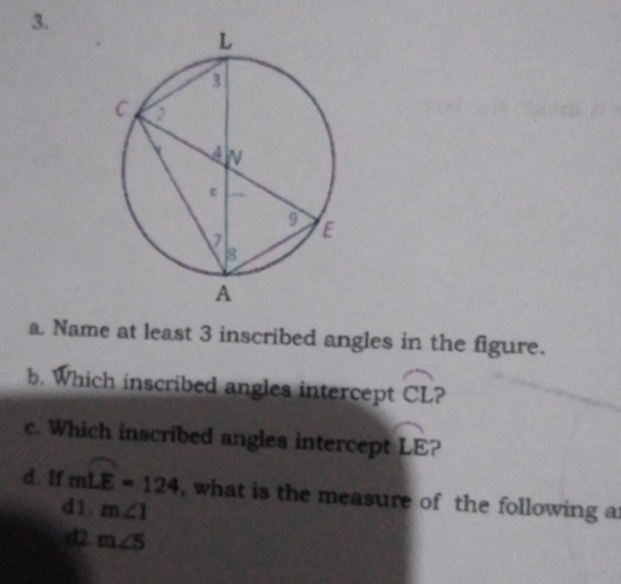 Name at least 3 inscribed angles in the figure.
b. Which inscribed angles intercept widehat CL 2
c. Which inscribed angles intercept widehat LE ?
d. If mwidehat LE=124 , what is the measure of the following a
d1. m∠ 1
d2 m∠ 5