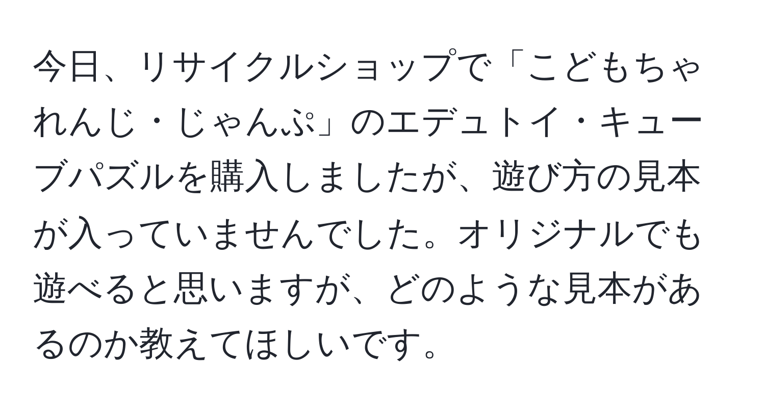 今日、リサイクルショップで「こどもちゃれんじ・じゃんぷ」のエデュトイ・キューブパズルを購入しましたが、遊び方の見本が入っていませんでした。オリジナルでも遊べると思いますが、どのような見本があるのか教えてほしいです。