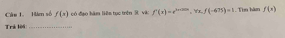 Hàm số f(x) có đạo hàm liên tục trên R và: f'(x)=e^(3x+2024), forall x, f(-675)=1. Tìm hàm f(x)
Trả lời:_