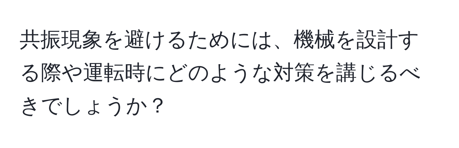 共振現象を避けるためには、機械を設計する際や運転時にどのような対策を講じるべきでしょうか？