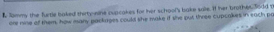 fommy the furtle baked thirty-nine cupcakes for her school's bake sale. If her brother, fodd th 
ate nine of them, how many packages could she make if she put three cupcakes in each pa