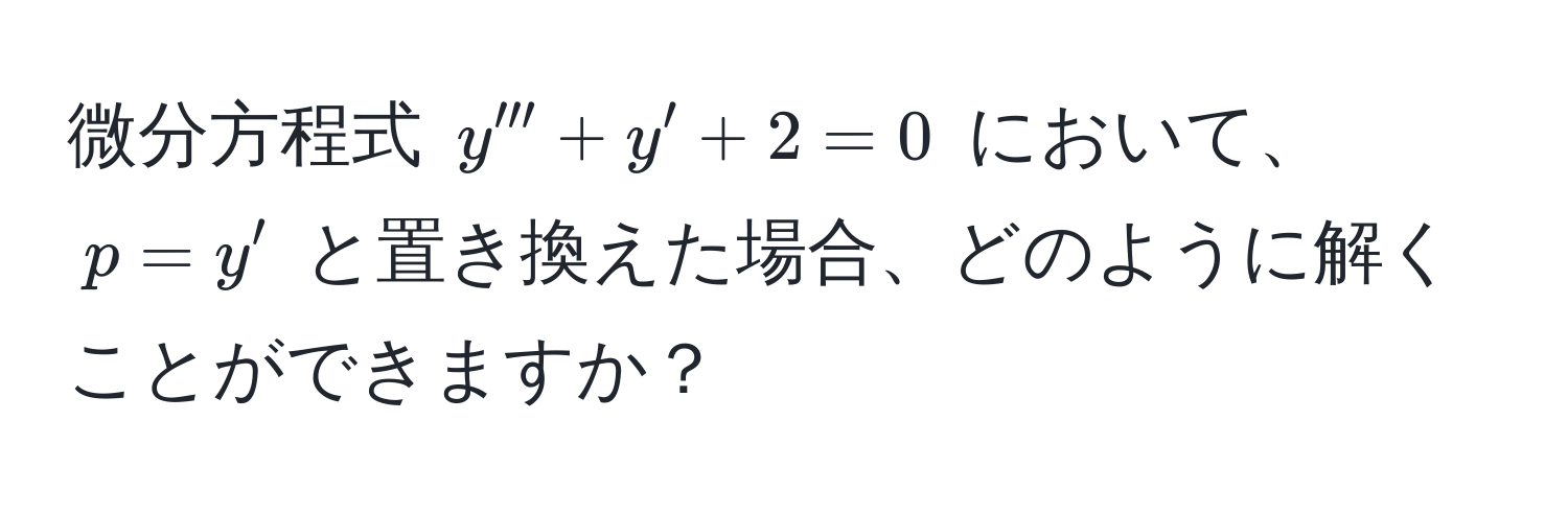 微分方程式 $y''' + y' + 2 = 0$ において、$p = y'$ と置き換えた場合、どのように解くことができますか？