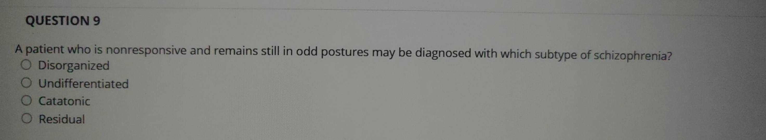 A patient who is nonresponsive and remains still in odd postures may be diagnosed with which subtype of schizophrenia?
Disorganized
Undifferentiated
Catatonic
Residual