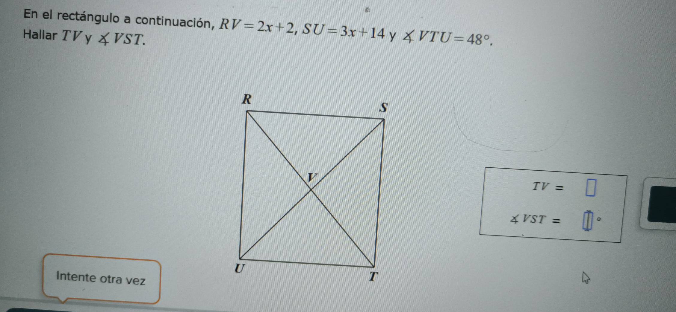 En el rectángulo a continuación, RV=2x+2, SU=3x+14 y 
Hallar TVy∠ VST. ∠ VTU=48°.
TV=□
∠ VST=
Intente otra vez