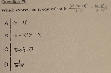 Which expression is equivalent to frac (x^2-7x+12)^2(x-5)^3/ frac (x-4)^2(x-5)^3
beginarrayr A|(x-3)^2 3|(x-3)^2(x-5)endarray
downarrow°
C (
frac 1(x-3)^2(x-5)^2
D frac 1(x-3)^2