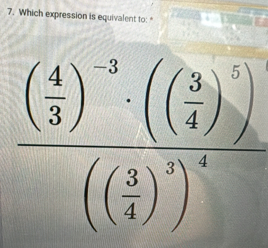 Which expression is equivalent to: *
frac beginpmatrix 4 3end(pmatrix)^(-3)· beginpmatrix ( 3/4 )^5beginpmatrix ( 3/4 )^-3endpmatrix