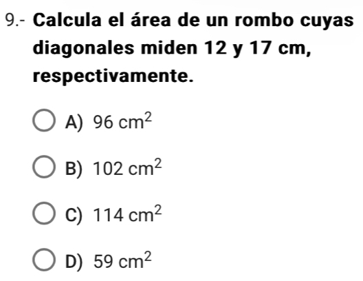 9.- Calcula el área de un rombo cuyas
diagonales miden 12 y 17 cm,
respectivamente.
A) 96cm^2
B) 102cm^2
C) 114cm^2
D) 59cm^2