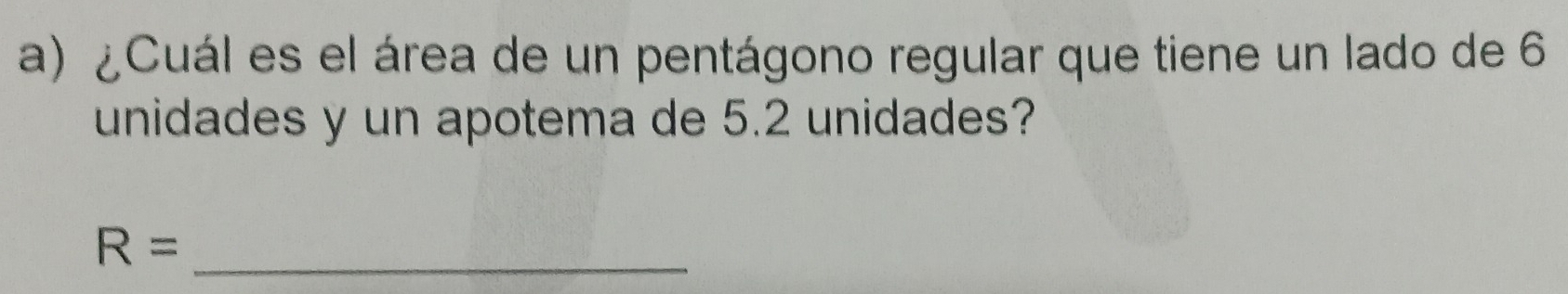 ¿Cuál es el área de un pentágono regular que tiene un lado de 6
unidades y un apotema de 5.2 unidades?
R= _